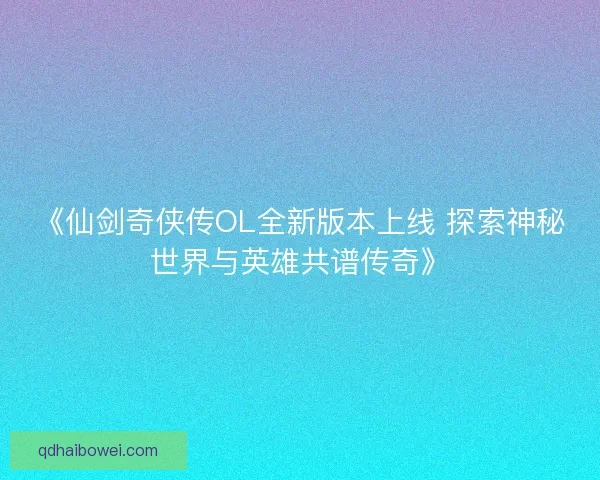 《仙剑奇侠传OL全新版本上线 探索神秘世界与英雄共谱传奇》 《仙剑奇侠传OL全新版本上线 探索神秘世界与英雄共谱传奇》