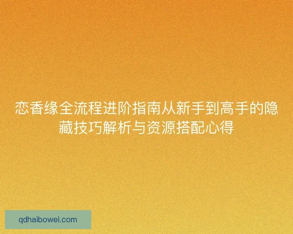 恋香缘全流程进阶指南从新手到高手的隐藏技巧解析与资源搭配心得