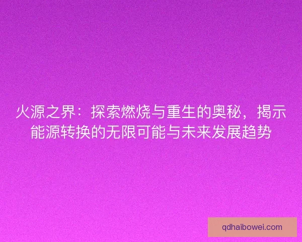火源之界：探索燃烧与重生的奥秘，揭示能源转换的无限可能与未来发展趋势