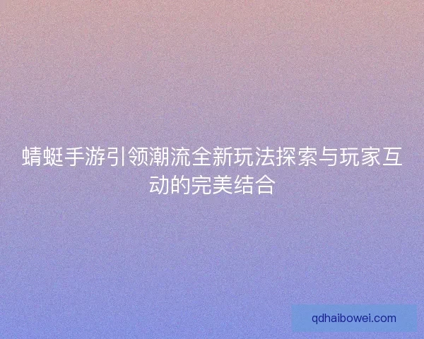 蜻蜓手游引领潮流全新玩法探索与玩家互动的完美结合