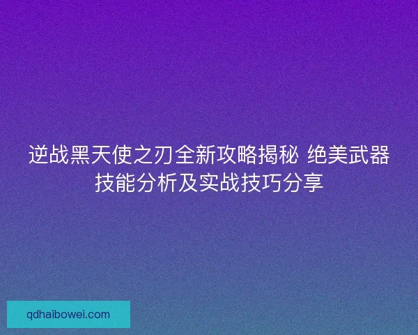 逆战黑天使之刃全新攻略揭秘 绝美武器技能分析及实战技巧分享