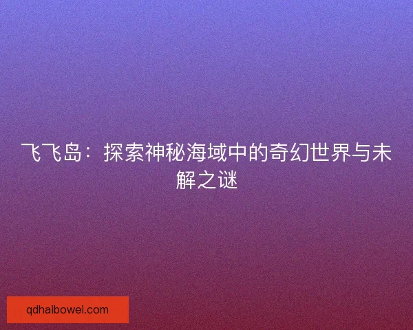 飞飞岛：探索神秘海域中的奇幻世界与未解之谜