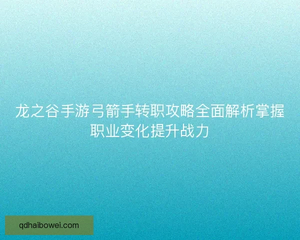 龙之谷手游弓箭手转职攻略全面解析掌握职业变化提升战力