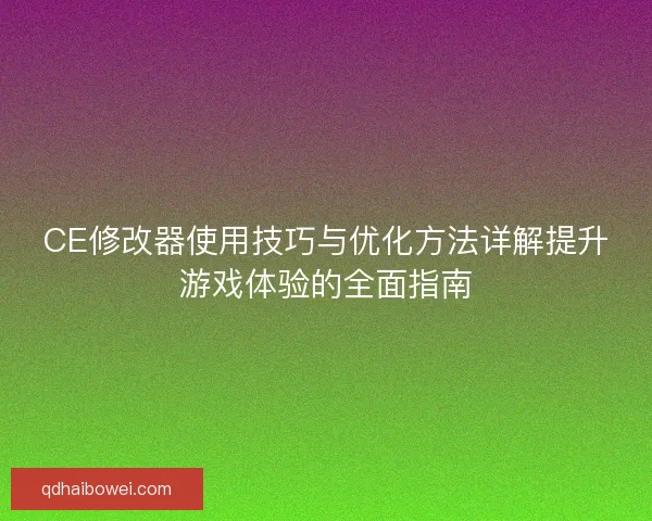 CE修改器使用技巧与优化方法详解提升游戏体验的全面指南 CE修改器使用技巧与优化方法详解提升游戏体验的全面指南