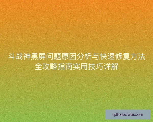 斗战神黑屏问题原因分析与快速修复方法全攻略指南实用技巧详解