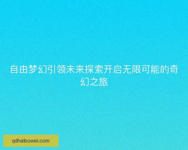 自由梦幻引领未来探索开启无限可能的奇幻之旅
