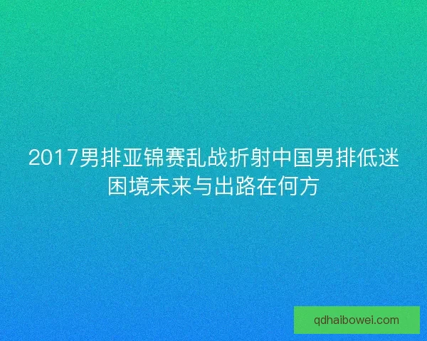 2017男排亚锦赛乱战折射中国男排低迷困境未来与出路在何方