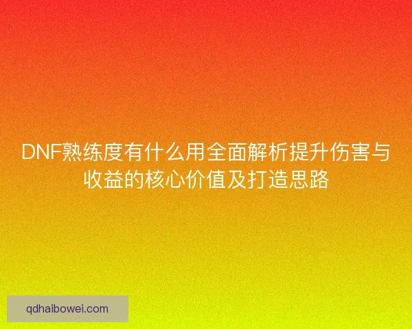 DNF熟练度有什么用全面解析提升伤害与收益的核心价值及打造思路