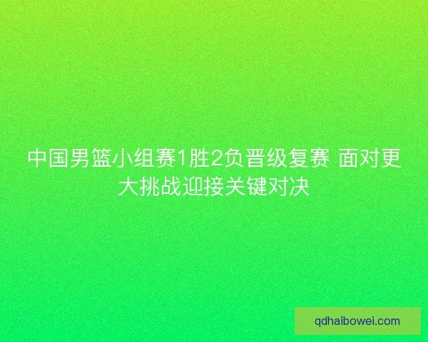 中国男篮小组赛1胜2负晋级复赛 面对更大挑战迎接关键对决