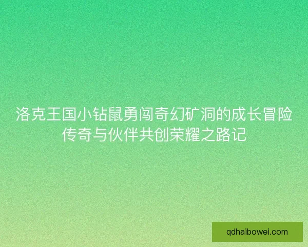 洛克王国小钻鼠勇闯奇幻矿洞的成长冒险传奇与伙伴共创荣耀之路记
