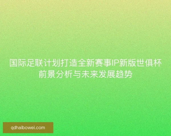 国际足联计划打造全新赛事IP新版世俱杯前景分析与未来发展趋势 国际足联计划打造全新赛事IP新版世俱杯前景分析与未来发展趋势