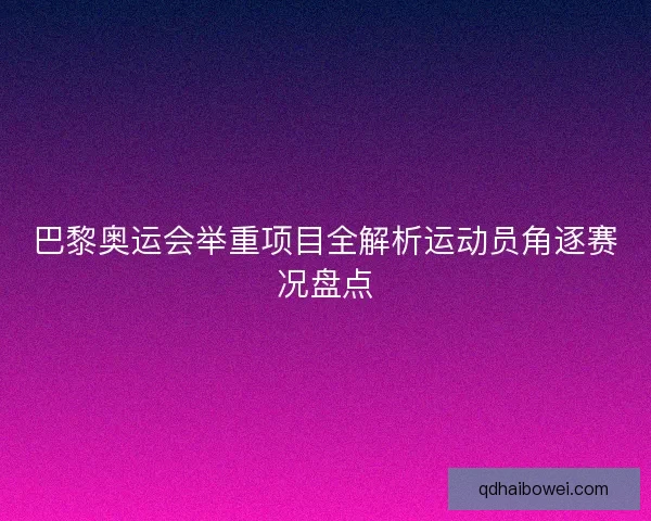 巴黎奥运会举重项目全解析运动员角逐赛况盘点