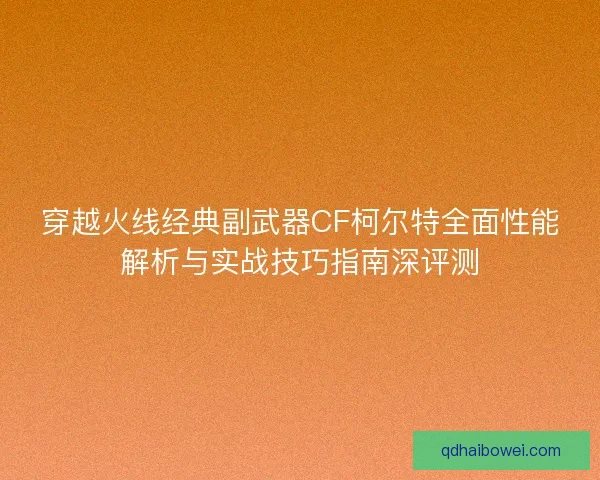 穿越火线经典副武器CF柯尔特全面性能解析与实战技巧指南深评测