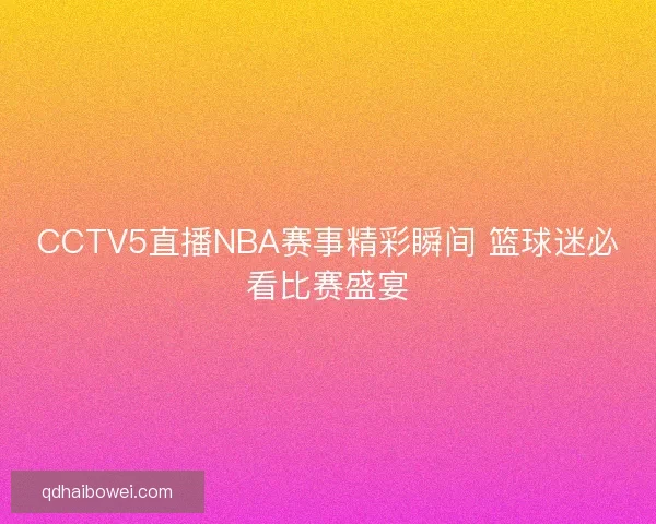CCTV5直播NBA赛事精彩瞬间 篮球迷必看比赛盛宴 CCTV5直播NBA赛事精彩瞬间 篮球迷必看比赛盛宴