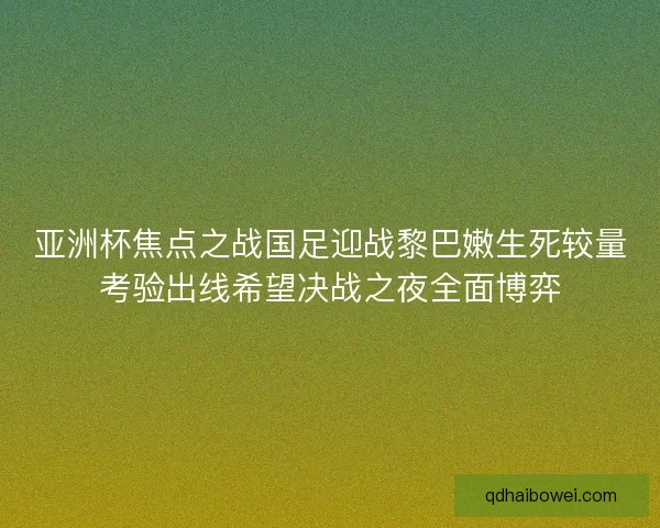 亚洲杯焦点之战国足迎战黎巴嫩生死较量考验出线希望决战之夜全面博弈 亚洲杯焦点之战国足迎战黎巴嫩生死较量考验出线希望决战之夜全面博弈
