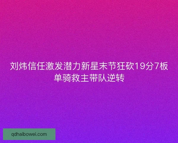 刘炜信任激发潜力新星末节狂砍19分7板单骑救主带队逆转 刘炜信任激发潜力新星末节狂砍19分7板单骑救主带队逆转