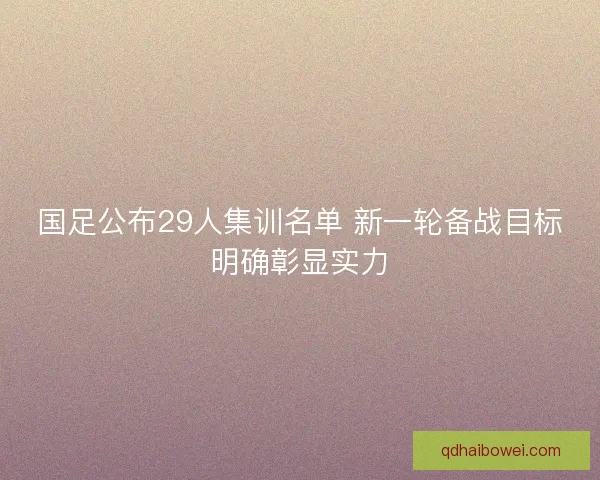 国足公布29人集训名单 新一轮备战目标明确彰显实力