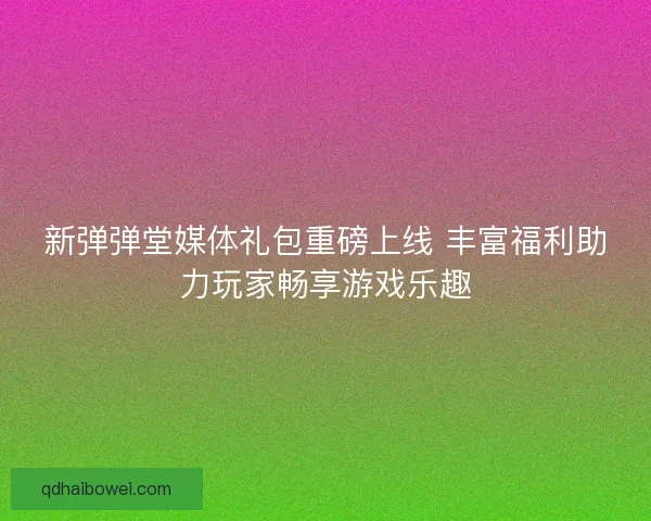 新弹弹堂媒体礼包重磅上线 丰富福利助力玩家畅享游戏乐趣 新弹弹堂媒体礼包重磅上线 丰富福利助力玩家畅享游戏乐趣
