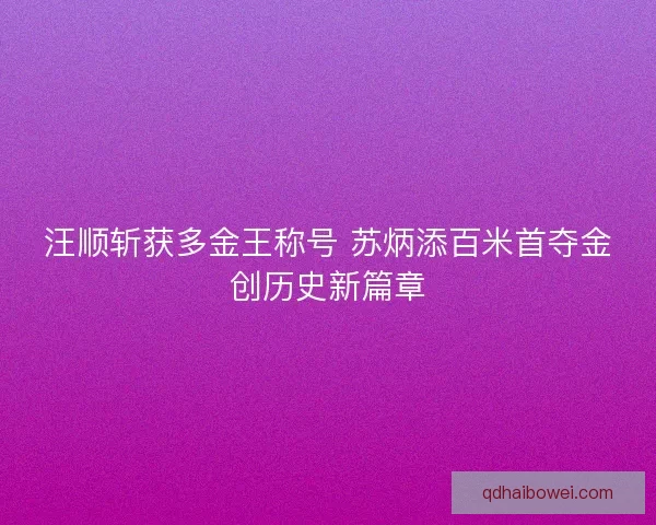 汪顺斩获多金王称号 苏炳添百米首夺金创历史新篇章