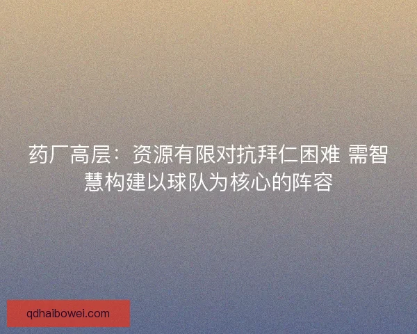 药厂高层:资源有限对抗拜仁困难 需智慧构建以球队为核心的阵容 药厂高层:资源有限对抗拜仁困难 需智慧构建以球队为核心的阵容