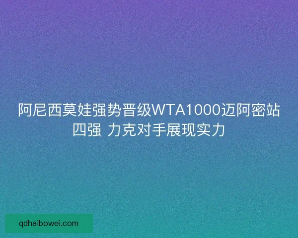 阿尼西莫娃强势晋级WTA1000迈阿密站四强 力克对手展现实力
