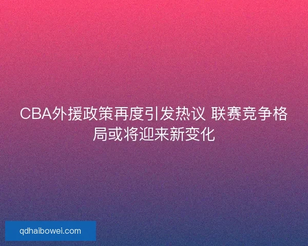 CBA外援政策再度引发热议 联赛竞争格局或将迎来新变化 CBA外援政策再度引发热议 联赛竞争格局或将迎来新变化