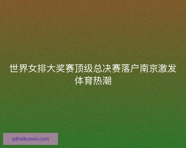 世界女排大奖赛顶级总决赛落户南京激发体育热潮