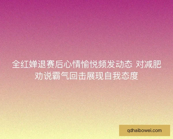 全红婵退赛后心情愉悦频发动态 对减肥劝说霸气回击展现自我态度