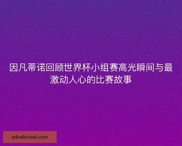 因凡蒂诺回顾世界杯小组赛高光瞬间与最激动人心的比赛故事
