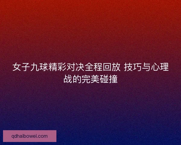 女子九球精彩对决全程回放 技巧与心理战的完美碰撞