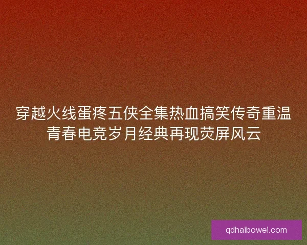 穿越火线蛋疼五侠全集热血搞笑传奇重温青春电竞岁月经典再现荧屏风云 穿越火线蛋疼五侠全集热血搞笑传奇重温青春电竞岁月经典再现荧屏风云