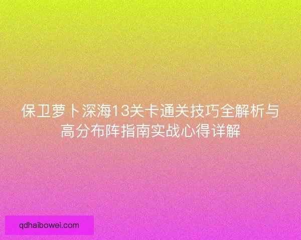 保卫萝卜深海13关卡通关技巧全解析与高分布阵指南实战心得详解