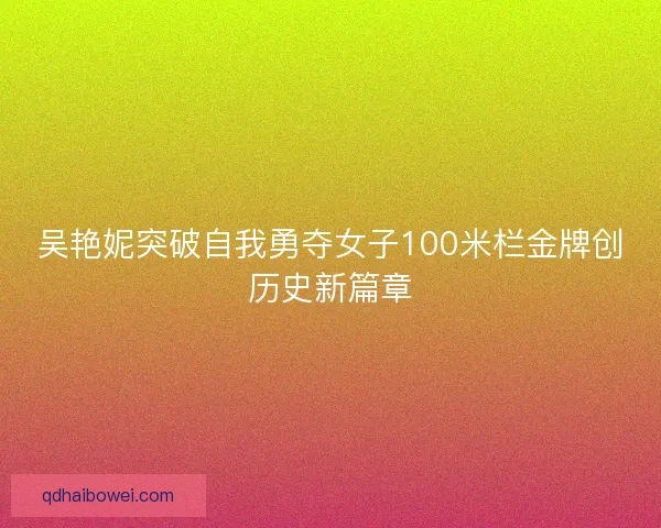 吴艳妮突破自我勇夺女子100米栏金牌创历史新篇章