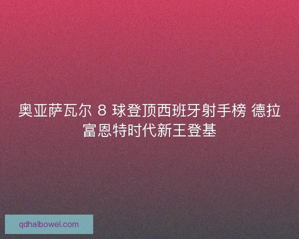 奥亚萨瓦尔 8 球登顶西班牙射手榜 德拉富恩特时代新王登基