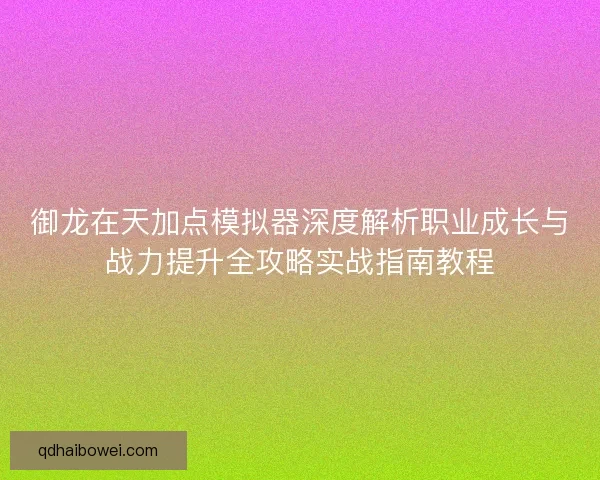 御龙在天加点模拟器深度解析职业成长与战力提升全攻略实战指南教程