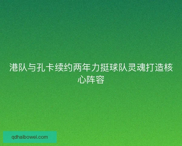 港队与孔卡续约两年力挺球队灵魂打造核心阵容
