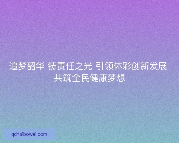 追梦韶华 铸责任之光 引领体彩创新发展 共筑全民健康梦想 追梦韶华 铸责任之光 引领体彩创新发展 共筑全民健康梦想