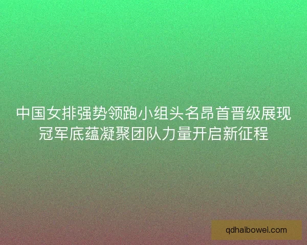 中国女排强势领跑小组头名昂首晋级展现冠军底蕴凝聚团队力量开启新征程 中国女排强势领跑小组头名昂首晋级展现冠军底蕴凝聚团队力量开启新征程