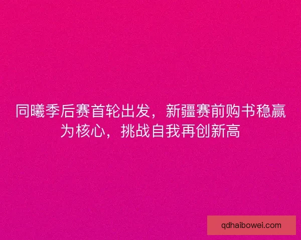 同曦季后赛首轮出发,新疆赛前购书稳赢为核心,挑战自我再创新高 同曦季后赛首轮出发,新疆赛前购书稳赢为核心,挑战自我再创新高