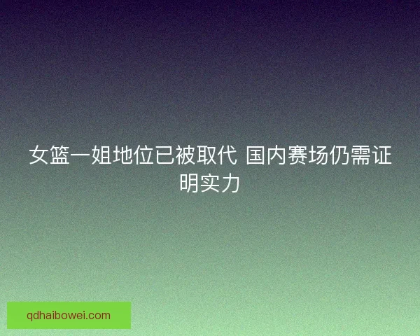 女篮一姐地位已被取代 国内赛场仍需证明实力 女篮一姐地位已被取代 国内赛场仍需证明实力