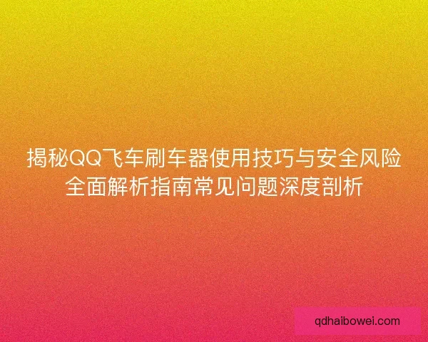 揭秘QQ飞车刷车器使用技巧与安全风险全面解析指南常见问题深度剖析 揭秘QQ飞车刷车器使用技巧与安全风险全面解析指南常见问题深度剖析