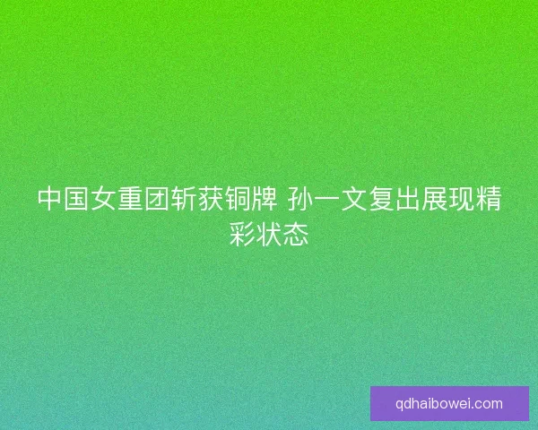 中国女重团斩获铜牌 孙一文复出展现精彩状态 中国女重团斩获铜牌 孙一文复出展现精彩状态