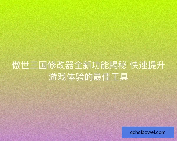 傲世三国修改器全新功能揭秘 快速提升游戏体验的最佳工具 傲世三国修改器全新功能揭秘 快速提升游戏体验的最佳工具