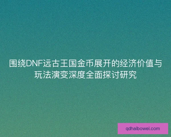 围绕DNF远古王国金币展开的经济价值与玩法演变深度全面探讨研究