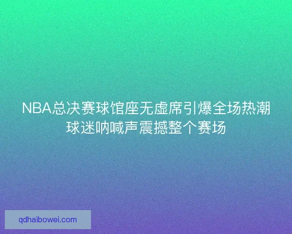 NBA总决赛球馆座无虚席引爆全场热潮球迷呐喊声震撼整个赛场 NBA总决赛球馆座无虚席引爆全场热潮球迷呐喊声震撼整个赛场