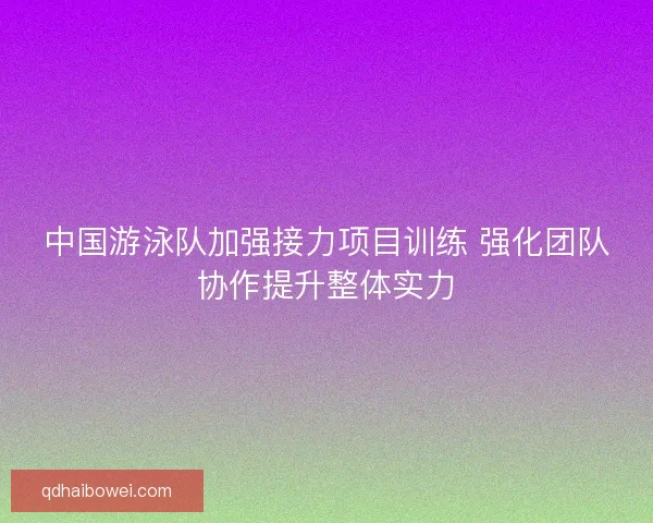 中国游泳队加强接力项目训练 强化团队协作提升整体实力 中国游泳队加强接力项目训练 强化团队协作提升整体实力