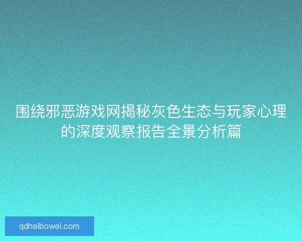 围绕邪恶游戏网揭秘灰色生态与玩家心理的深度观察报告全景分析篇 围绕邪恶游戏网揭秘灰色生态与玩家心理的深度观察报告全景分析篇