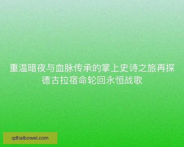 重温暗夜与血脉传承的掌上史诗之旅再探德古拉宿命轮回永恒战歌