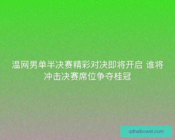 温网男单半决赛精彩对决即将开启 谁将冲击决赛席位争夺桂冠