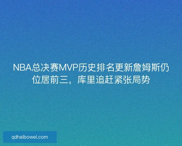 NBA总决赛MVP历史排名更新詹姆斯仍位居前三,库里追赶紧张局势 NBA总决赛MVP历史排名更新詹姆斯仍位居前三,库里追赶紧张局势